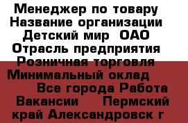 Менеджер по товару › Название организации ­ Детский мир, ОАО › Отрасль предприятия ­ Розничная торговля › Минимальный оклад ­ 25 000 - Все города Работа » Вакансии   . Пермский край,Александровск г.